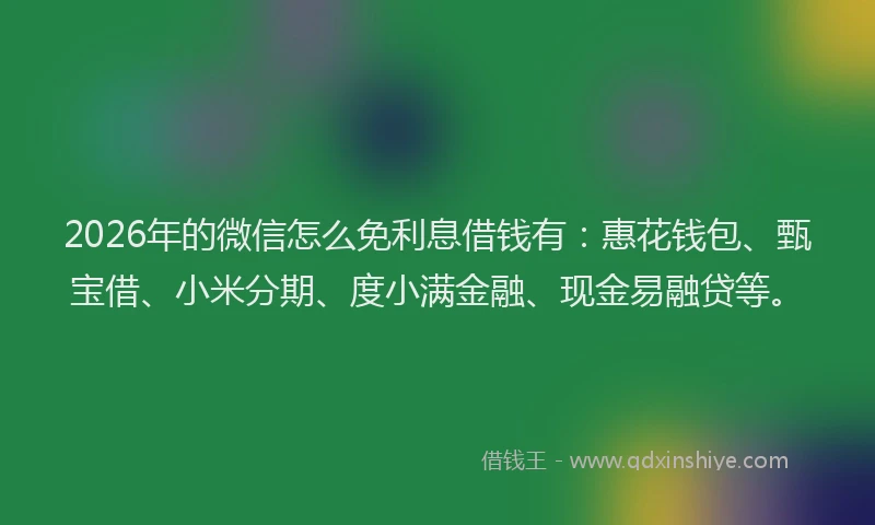 2026年的微信怎么免利息借钱有：惠花钱包、甄宝借、小米分期、度小满金融、现金易融贷等。