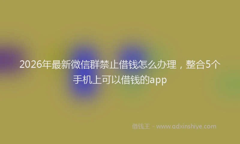 2026年最新微信群禁止借钱怎么办理，整合5个手机上可以借钱的app
