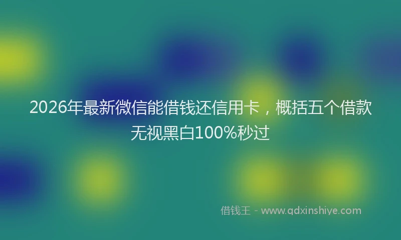 2026年最新微信能借钱还信用卡，概括五个借款无视黑白100%秒过