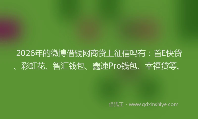 2026年的微博借钱网商贷上征信吗有：首E快贷、彩虹花、智汇钱包、鑫速Pro钱包、幸福贷等。