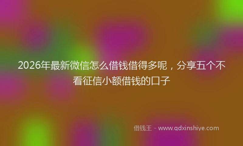 2026年最新微信怎么借钱借得多呢，分享五个不看征信小额借钱的口子