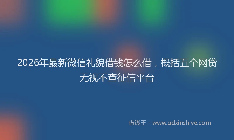 2026年最新微信礼貌借钱怎么借，概括五个网贷无视不查征信平台