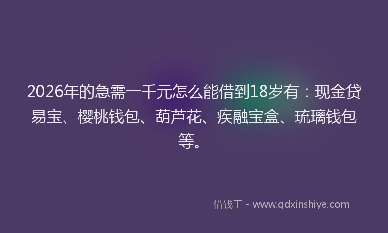 2026年的急需一千元怎么能借到18岁有：现金贷易宝、樱桃钱包、葫芦花、疾融宝盒、琉璃钱包等。