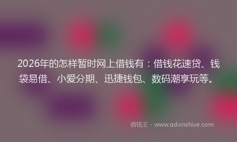 2026年的怎样暂时网上借钱有：借钱花速贷、钱袋易借、小爱分期、迅捷钱包、数码潮享玩等。