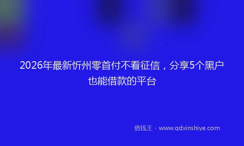 2026年最新忻州零首付不看征信，分享5个黑户也能借款的平台