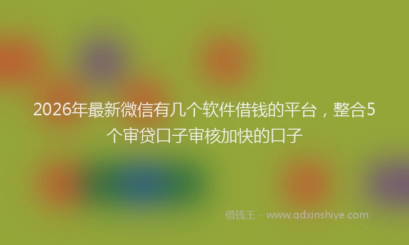 2026年最新微信有几个软件借钱的平台，整合5个审贷口子审核加快的口子