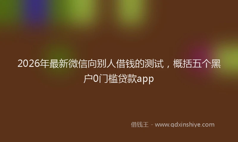 2026年最新微信向别人借钱的测试，概括五个黑户0门槛贷款app