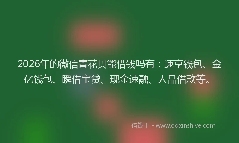 2026年的微信青花贝能借钱吗有：速享钱包、金亿钱包、瞬借宝贷、现金速融、人品借款等。