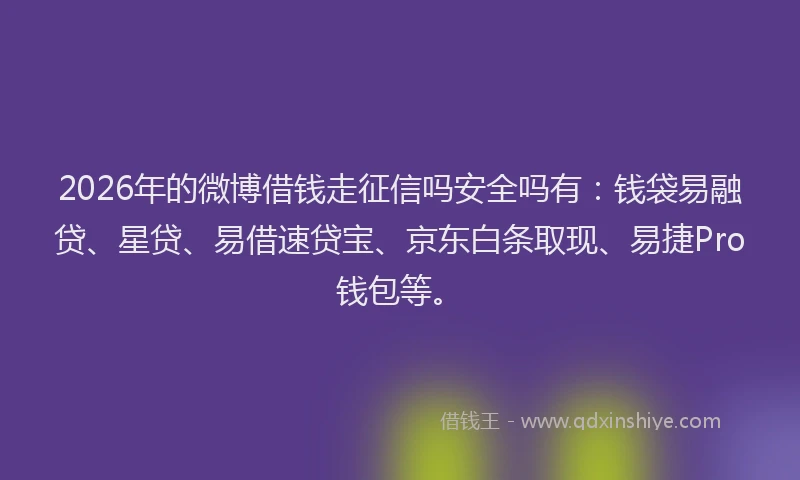 2026年的微博借钱走征信吗安全吗有：钱袋易融贷、星贷、易借速贷宝、京东白条取现、易捷Pro钱包等。