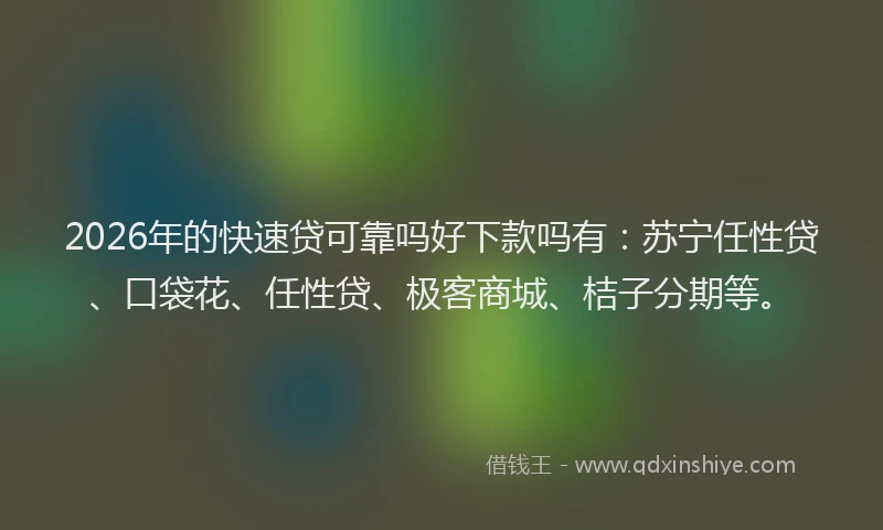 2026年的快速贷可靠吗好下款吗有：苏宁任性贷、口袋花、任性贷、极客商城、桔子分期等。