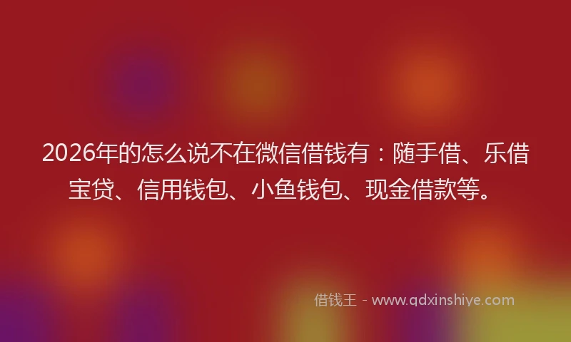 2026年的怎么说不在微信借钱有:随手借、乐借宝贷、信用钱包、小鱼钱包、现金借款等。