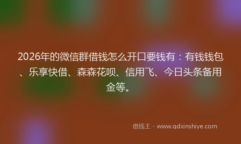 2026年的微信群借钱怎么开口要钱有：有钱钱包、乐享快借、森森花呗、信用飞、今日头条备用金等。