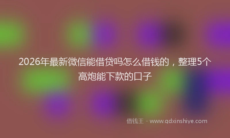 2026年最新微信能借贷吗怎么借钱的，整理5个高炮能下款的口子