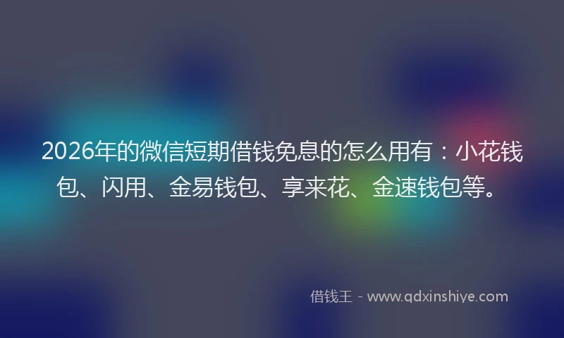 2026年的微信短期借钱免息的怎么用有：小花钱包、闪用、金易钱包、享来花、金速钱包等。