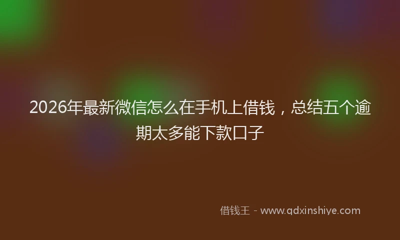 2026年最新微信怎么在手机上借钱，总结五个逾期太多能下款口子
