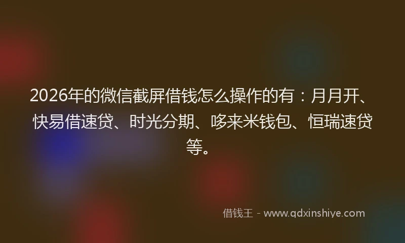 2026年的微信截屏借钱怎么操作的有：月月开、快易借速贷、时光分期、哆来米钱包、恒瑞速贷等。