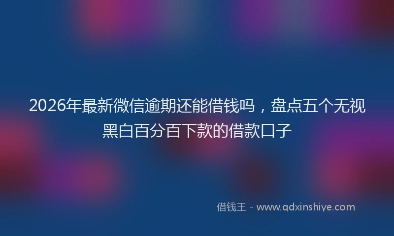 2026年最新微信逾期还能借钱吗，盘点五个无视黑白百分百下款的借款口子