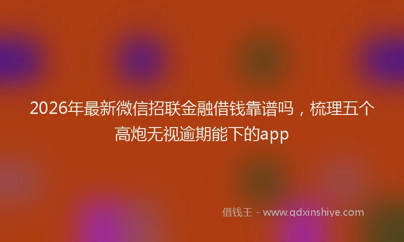 2026年最新微信招联金融借钱靠谱吗，梳理五个高炮无视逾期能下的app