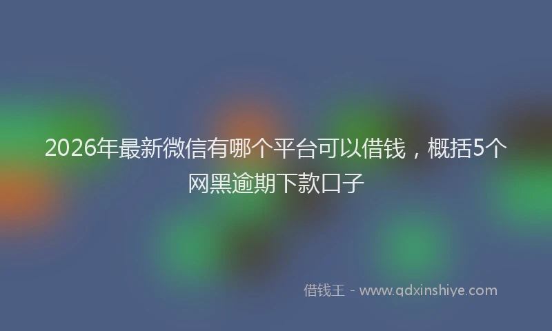 2026年最新微信有哪个平台可以借钱，概括5个网黑逾期下款口子