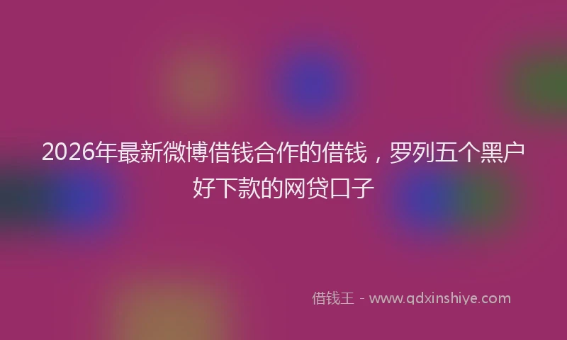 2026年最新微博借钱合作的借钱，罗列五个黑户好下款的网贷口子