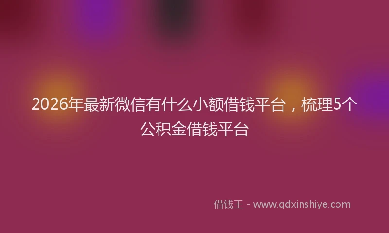 2026年最新微信有什么小额借钱平台，梳理5个公积金借钱平台