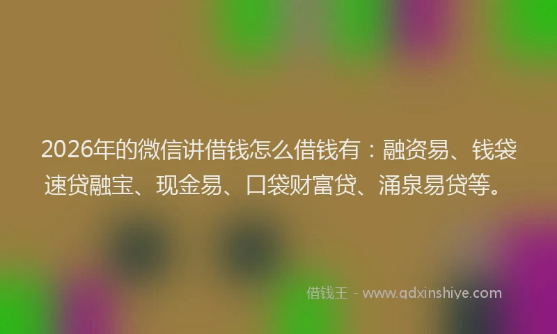 2026年的微信讲借钱怎么借钱有：融资易、钱袋速贷融宝、现金易、口袋财富贷、涌泉易贷等。