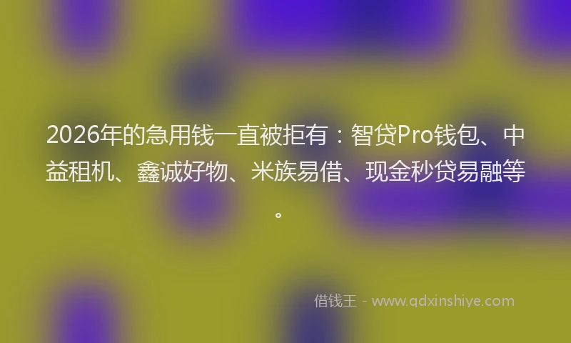 2026年的急用钱一直被拒有:智贷Pro钱包、中益租机、鑫诚好物、米族易借、现金秒贷易融等。