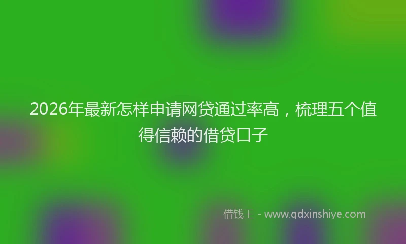 2026年最新怎样申请网贷通过率高，梳理五个值得信赖的借贷口子