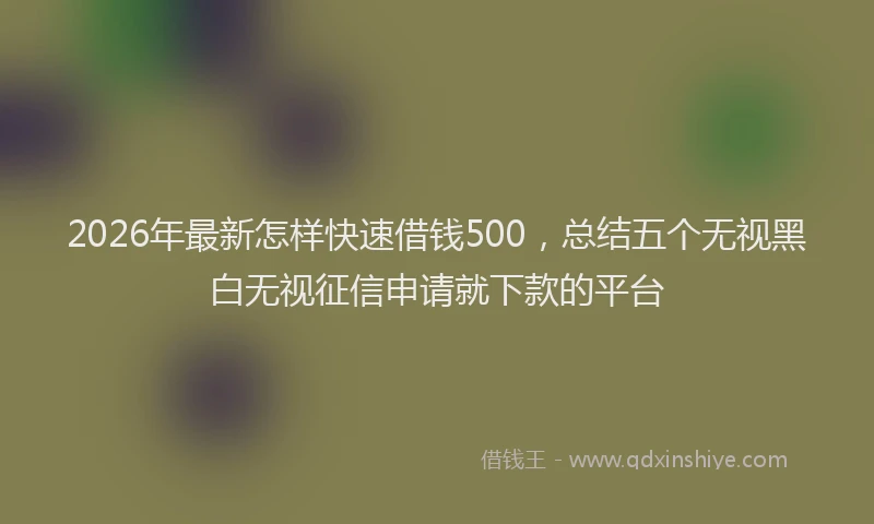 2026年最新怎样快速借钱500，总结五个无视黑白无视征信申请就下款的平台