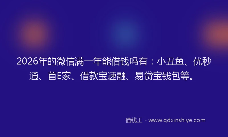 2026年的微信满一年能借钱吗有：小丑鱼、优秒通、首E家、借款宝速融、易贷宝钱包等。