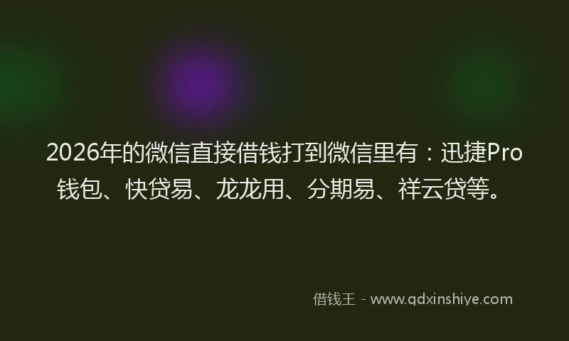 2026年的微信直接借钱打到微信里有：迅捷Pro钱包、快贷易、龙龙用、分期易、祥云贷等。
