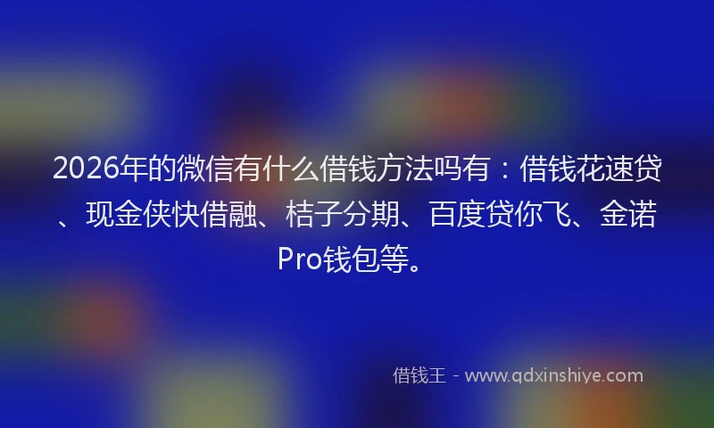 2026年的微信有什么借钱方法吗有：借钱花速贷、现金侠快借融、桔子分期、百度贷你飞、金诺Pro钱包等。