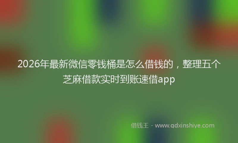 2026年最新微信零钱桶是怎么借钱的，整理五个芝麻借款实时到账速借app