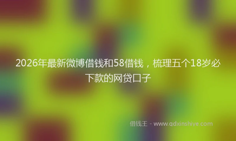 2026年最新微博借钱和58借钱，梳理五个18岁必下款的网贷口子