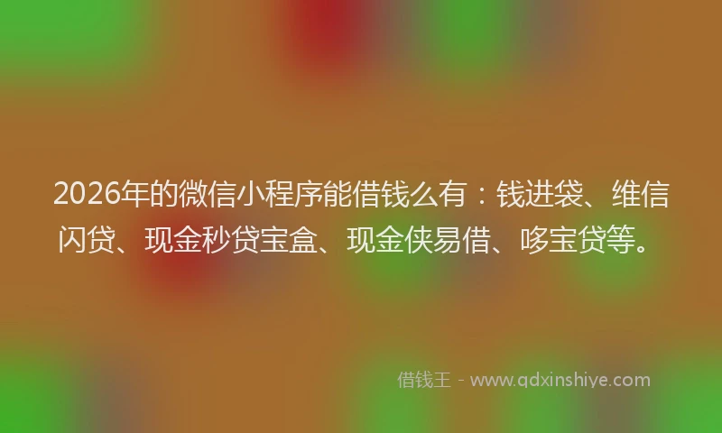 2026年的微信小程序能借钱么有：钱进袋、维信闪贷、现金秒贷宝盒、现金侠易借、哆宝贷等。