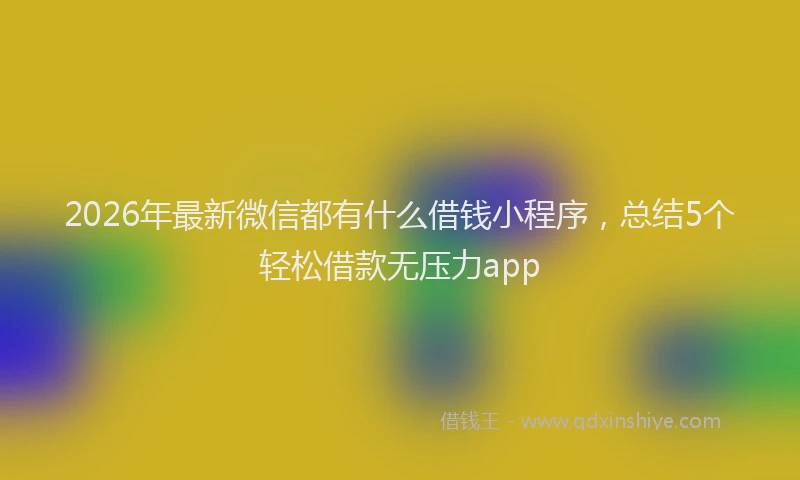2026年最新微信都有什么借钱小程序，总结5个轻松借款无压力app