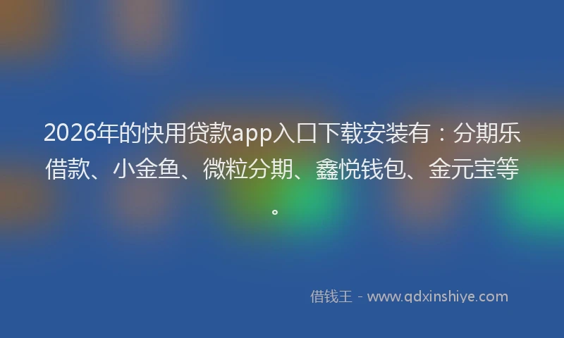 2026年的快用贷款app入口下载安装有:分期乐借款、小金鱼、微粒分期、鑫悦钱包、金元宝等。