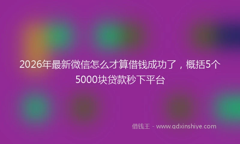 2026年最新微信怎么才算借钱成功了，概括5个5000块贷款秒下平台