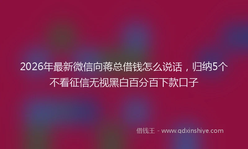 2026年最新微信向蒋总借钱怎么说话，归纳5个不看征信无视黑白百分百下款口子