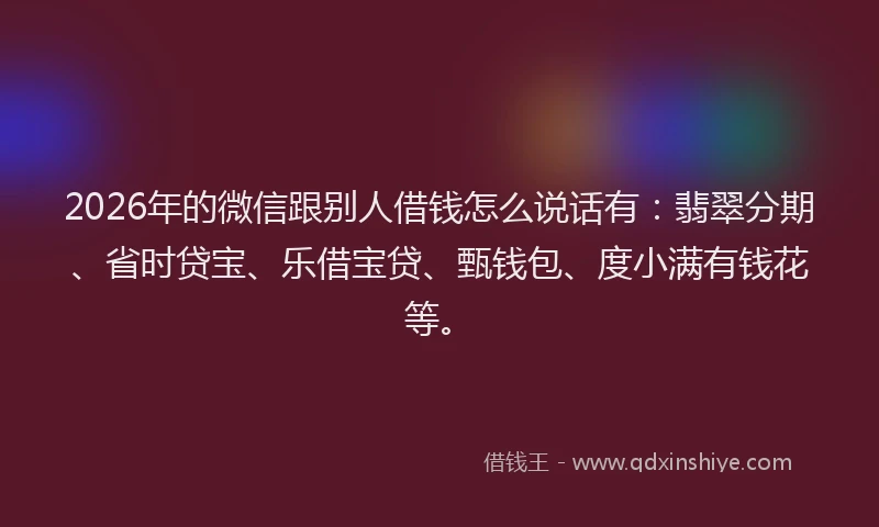 2026年的微信跟别人借钱怎么说话有：翡翠分期、省时贷宝、乐借宝贷、甄钱包、度小满有钱花等。