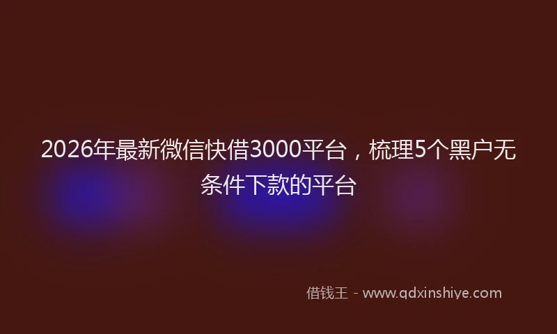 2026年最新微信快借3000平台，梳理5个黑户无条件下款的平台