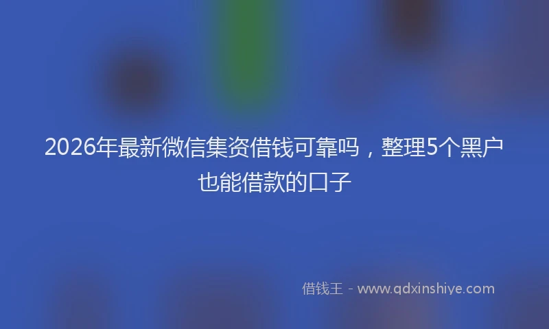 2026年最新微信集资借钱可靠吗，整理5个黑户也能借款的口子