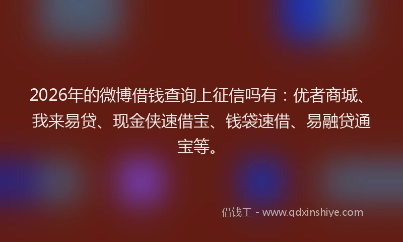 2026年的微博借钱查询上征信吗有：优者商城、我来易贷、现金侠速借宝、钱袋速借、易融贷通宝等。