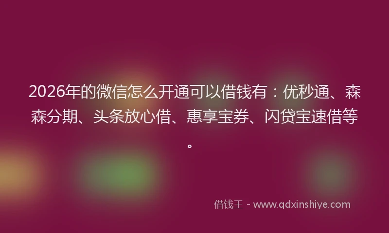 2026年的微信怎么开通可以借钱有：优秒通、森森分期、头条放心借、惠享宝券、闪贷宝速借等。