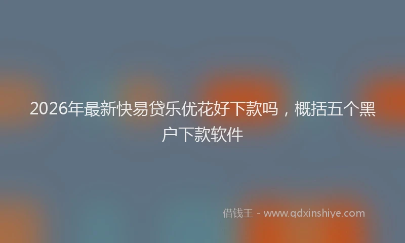 2026年最新快易贷乐优花好下款吗，概括五个黑户下款软件