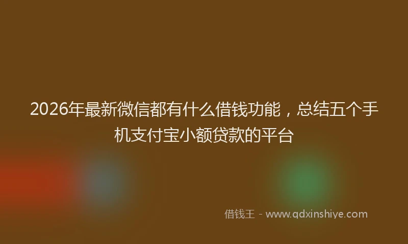 2026年最新微信都有什么借钱功能，总结五个手机支付宝小额贷款的平台