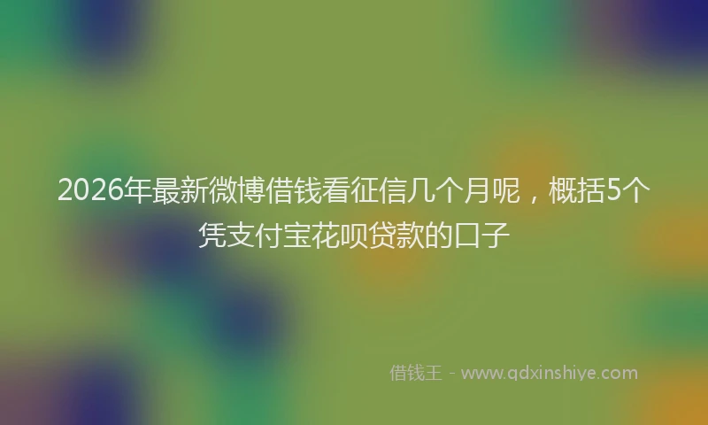 2026年最新微博借钱看征信几个月呢，概括5个凭支付宝花呗贷款的口子
