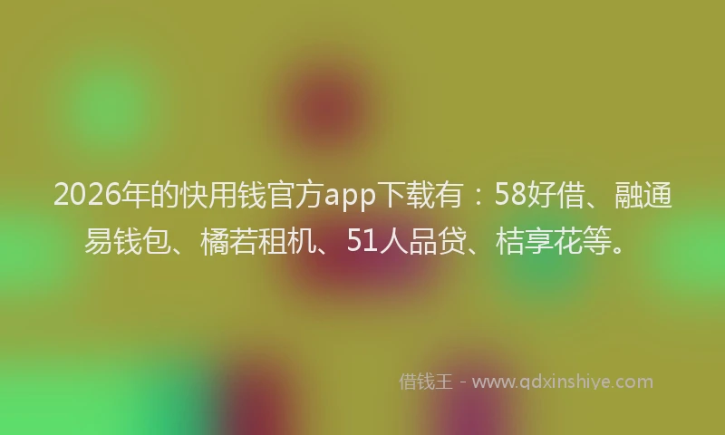 2026年的快用钱官方app下载有：58好借、融通易钱包、橘若租机、51人品贷、桔享花等。