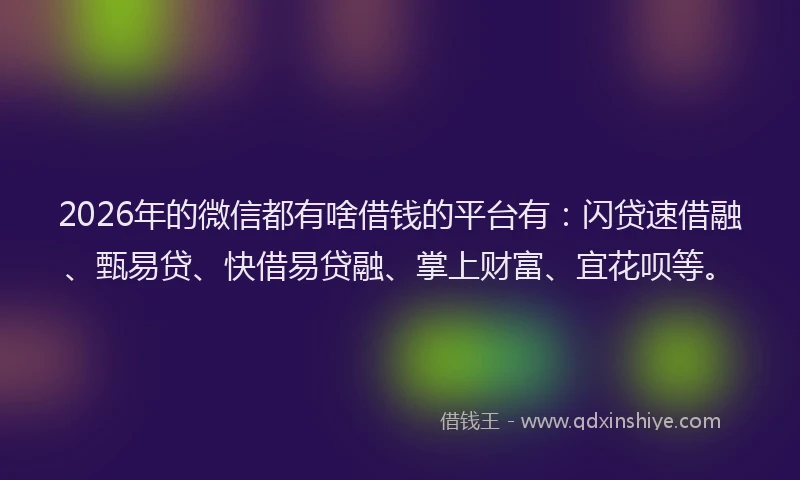 2026年的微信都有啥借钱的平台有：闪贷速借融、甄易贷、快借易贷融、掌上财富、宜花呗等。