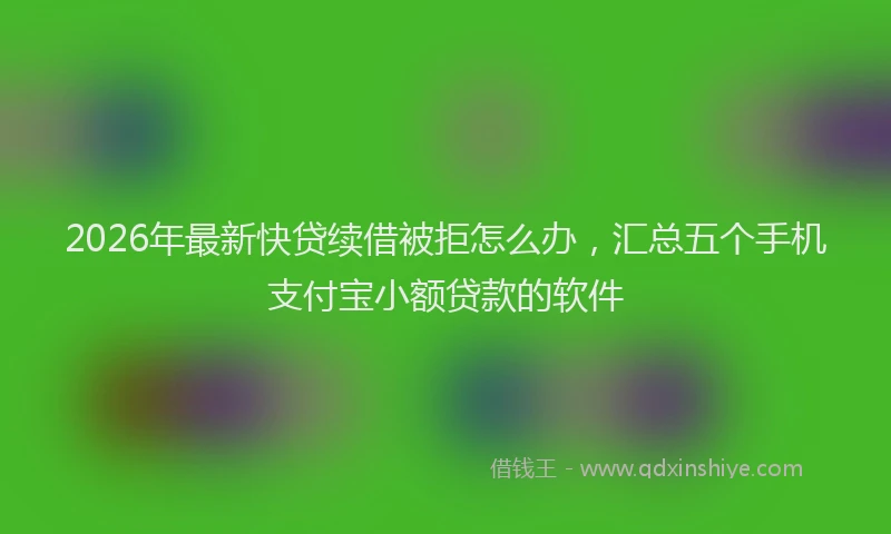 2026年最新快贷续借被拒怎么办，汇总五个手机支付宝小额贷款的软件